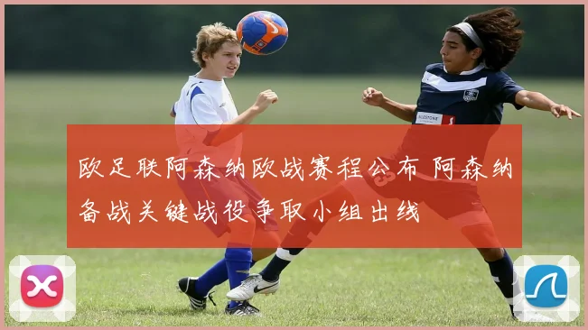 欧足联阿森纳欧战赛程公布 阿森纳备战关键战役争取小组出线