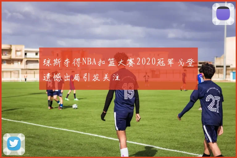 琼斯夺得NBA扣篮大赛2020冠军戈登遗憾出局引发关注