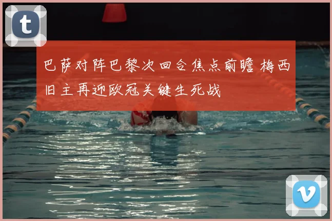 巴萨对阵巴黎次回合焦点前瞻 梅西旧主再迎欧冠关键生死战