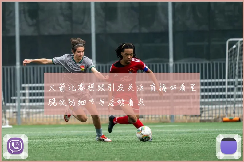 火箭比赛视频引发关注 直播回看呈现攻防细节与后续看点