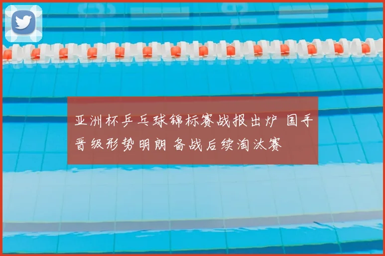 亚洲杯乒乓球锦标赛战报出炉 国手晋级形势明朗 备战后续淘汰赛