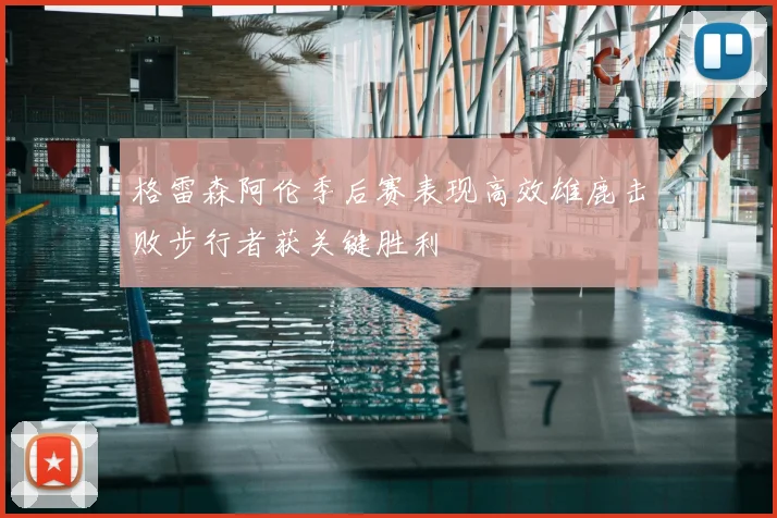 格雷森阿伦季后赛表现高效雄鹿击败步行者获关键胜利