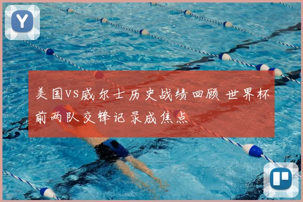 美国vs威尔士历史战绩回顾 世界杯前两队交锋记录成焦点